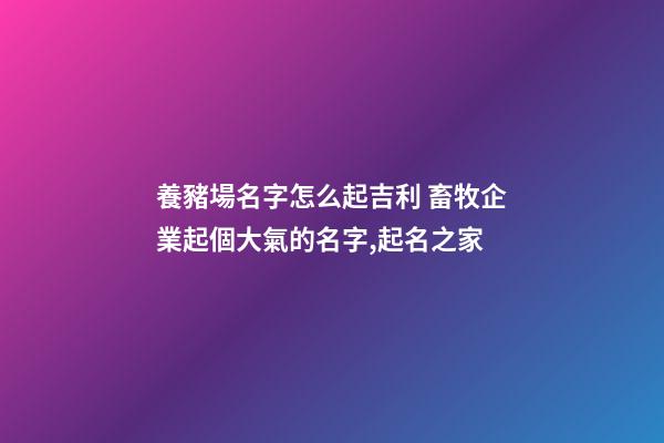 養豬場名字怎么起吉利 畜牧企業起個大氣的名字,起名之家-第1張-公司起名-玄機派